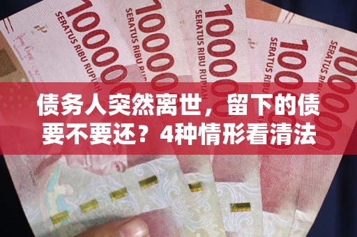 济南债务人突然离世，留下的债要不要还？4种情形看清法律判决