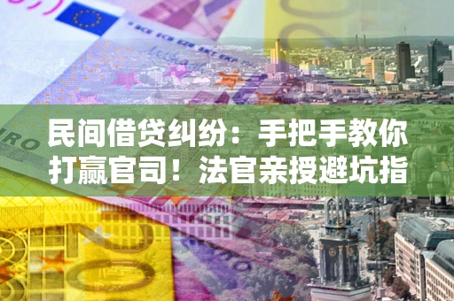 济南民间借贷纠纷：手把手教你打赢官司！法官亲授避坑指南