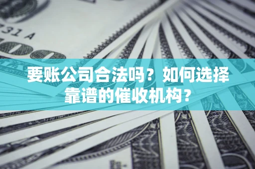 济南要账公司合法吗？如何选择靠谱的催收机构？