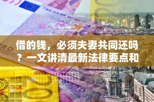 济南借的钱，必须夫妻共同还吗？一文讲清最新法律要点和避坑指南