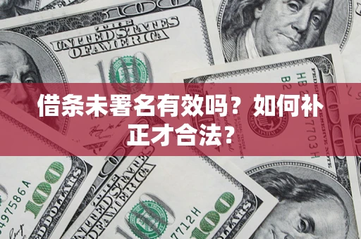 济南借条未署名有效吗？如何补正才合法？