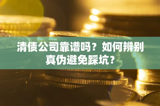 济南清债公司靠谱吗？如何辨别真伪避免踩坑？
