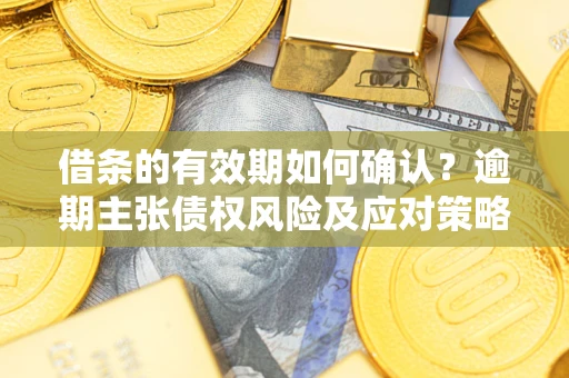 济南借条的有效期如何确认？逾期主张债权风险及应对策略？