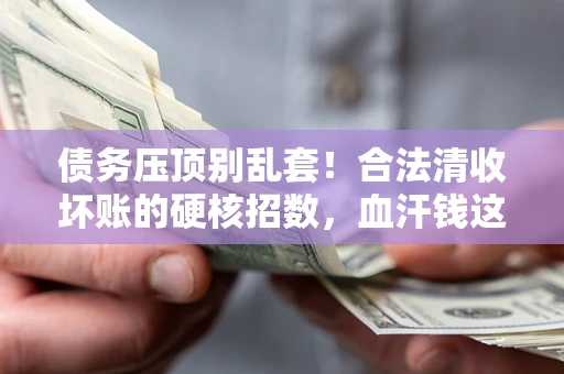 济南债务压顶别乱套！合法清收坏账的硬核招数，血汗钱这样死守不丢