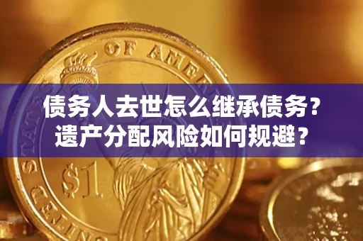济南债务人去世怎么继承债务？遗产分配风险如何规避？