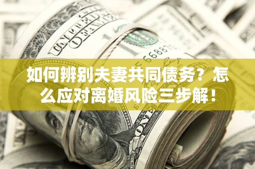 济南如何辨别夫妻共同债务？怎么应对离婚风险三步解！