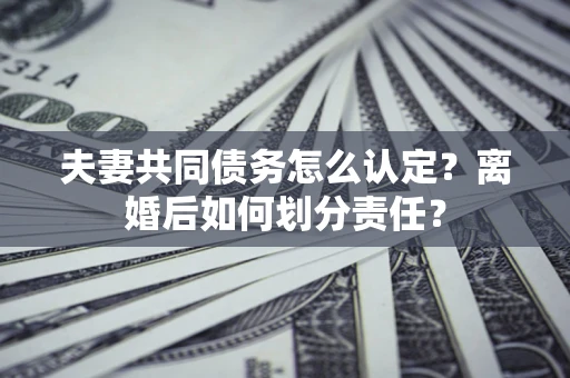 济南夫妻共同债务怎么认定？离婚后如何划分责任？