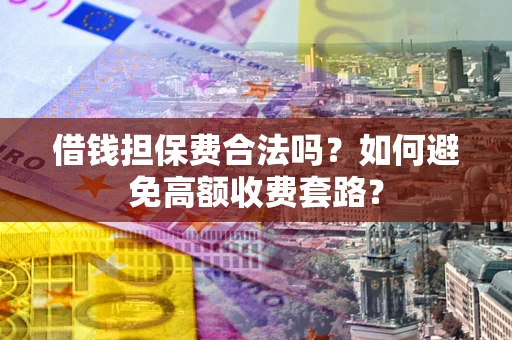 济南借钱担保费合法吗？如何避免高额收费套路？