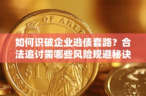 济南如何识破企业逃债套路？合法追讨需哪些风险规避秘诀？