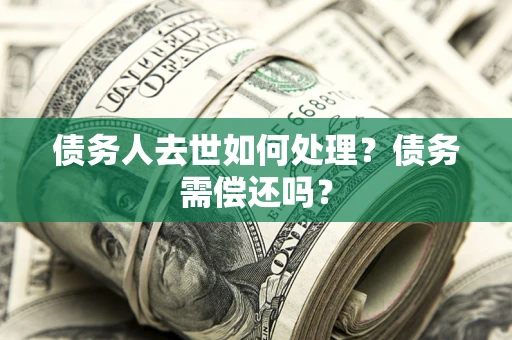 济南债务人去世如何处理？债务需偿还吗？