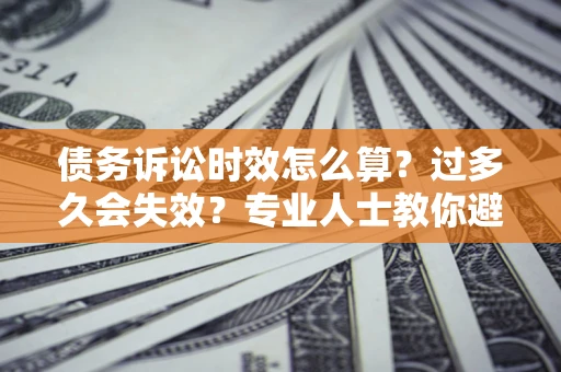 济南债务诉讼时效怎么算？过多久会失效？专业人士教你避坑