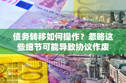 济南债务转移如何操作？忽略这些细节可能导致协议作废