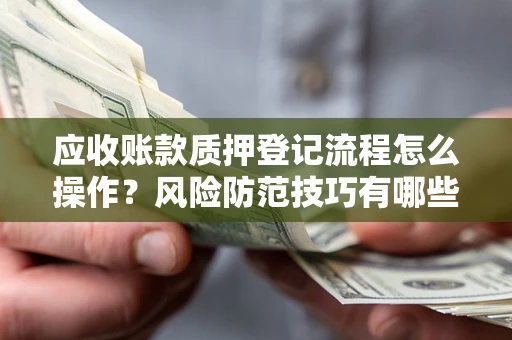 济南应收账款质押登记流程怎么操作？风险防范技巧有哪些全面解析？