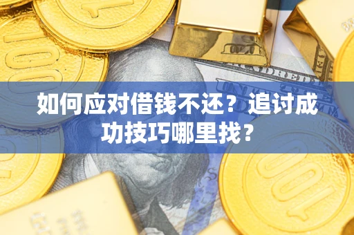 济南如何应对借钱不还？追讨成功技巧哪里找？