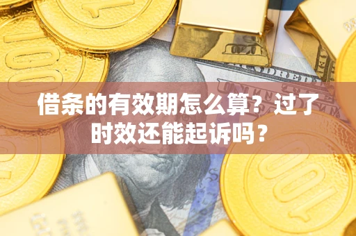 济南借条的有效期怎么算？过了时效还能起诉吗？