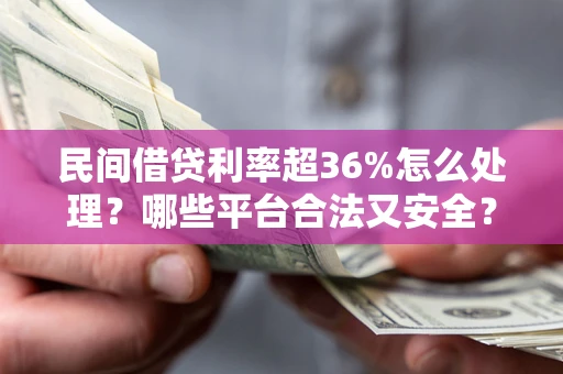 济南民间借贷利率超36%怎么处理？哪些平台合法又安全？