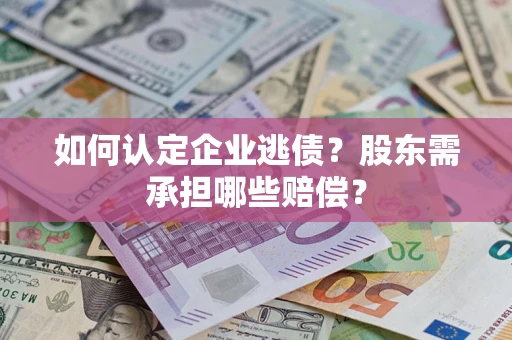 济南如何认定企业逃债？股东需承担哪些赔偿？