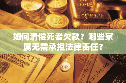 济南如何清偿死者欠款？哪些家属无需承担法律责任？