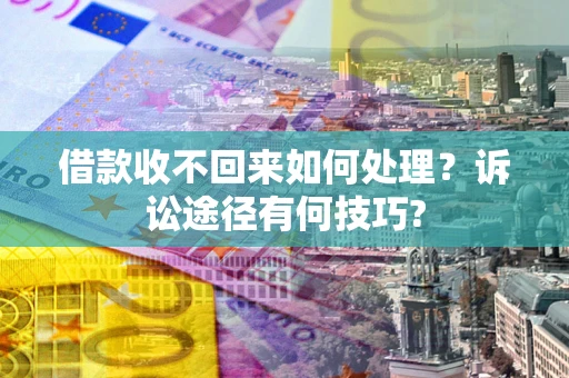 济南借款收不回来如何处理？诉讼途径有何技巧?