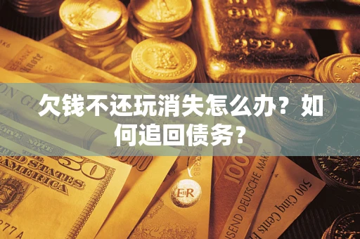 济南欠钱不还玩消失怎么办？如何追回债务？