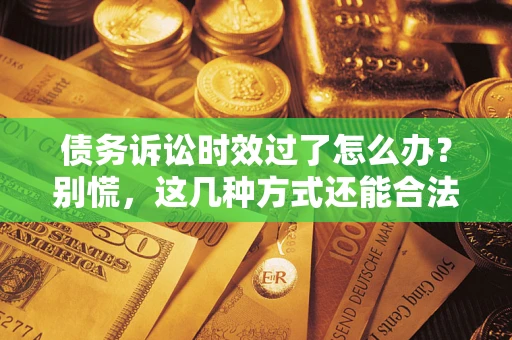 济南债务诉讼时效过了怎么办？别慌，这几种方式还能合法追讨！