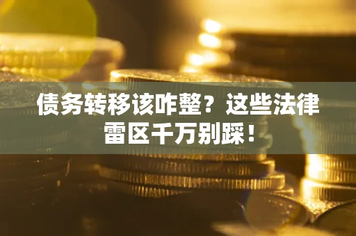 济南债务转移该咋整？这些法律雷区千万别踩！