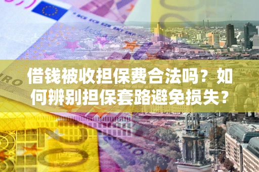 济南借钱被收担保费合法吗？如何辨别担保套路避免损失？