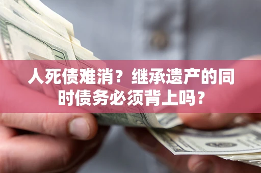 济南人死债难消？继承遗产的同时债务必须背上吗？