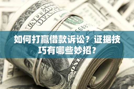 济南如何打赢借款诉讼？证据技巧有哪些妙招？