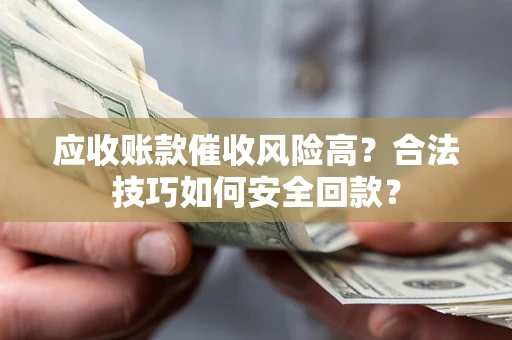 济南应收账款催收风险高？合法技巧如何安全回款？