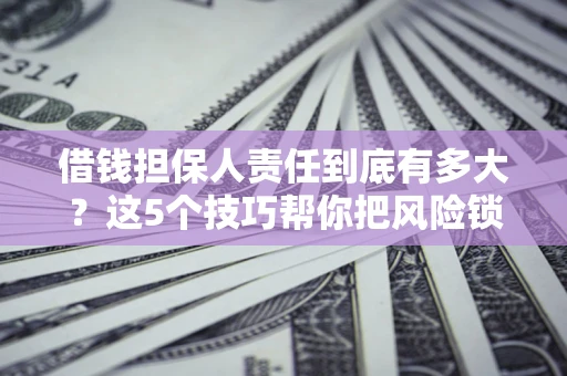 济南借钱担保人责任到底有多大？这5个技巧帮你把风险锁进保险箱