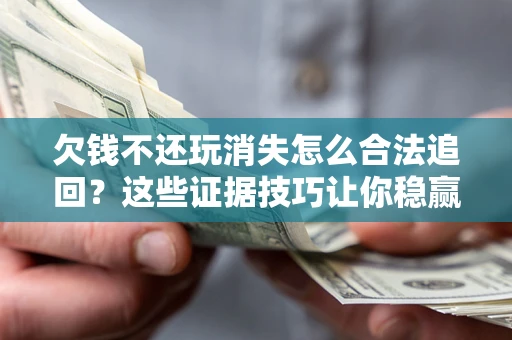 济南欠钱不还玩消失怎么合法追回？这些证据技巧让你稳赢官司！