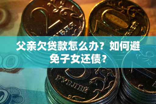济南父亲欠贷款怎么办？如何避免子女还债？
