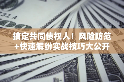 济南搞定共同债权人！风险防范+快速解纷实战技巧大公开