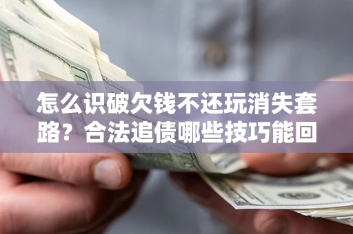 济南怎么识破欠钱不还玩消失套路？合法追债哪些技巧能回款