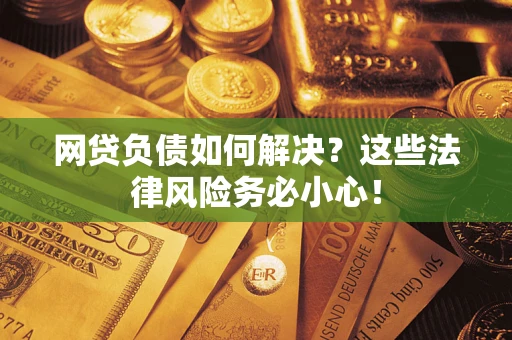 济南网贷负债如何解决？这些法律风险务必小心！