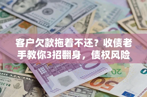 济南客户欠款拖着不还？收债老手教你3招翻身，债权风险直降80%