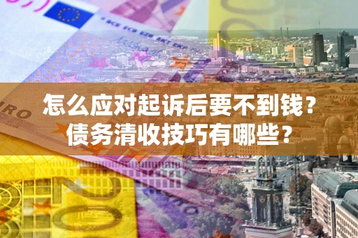 济南怎么应对起诉后要不到钱？债务清收技巧有哪些？