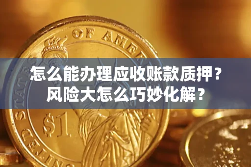 济南怎么能办理应收账款质押？风险大怎么巧妙化解？