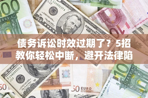 济南债务诉讼时效过期了？5招教你轻松中断，避开法律陷阱！