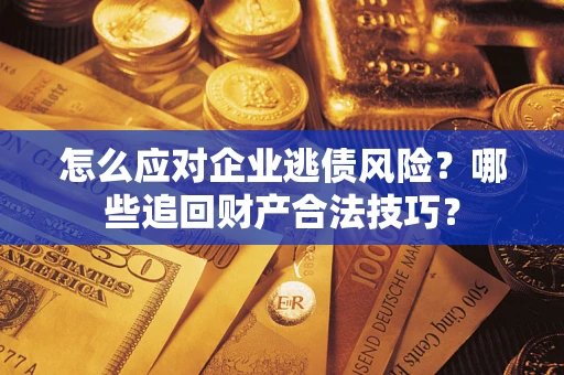 济南怎么应对企业逃债风险？哪些追回财产合法技巧？