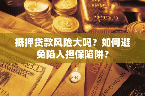 济南抵押贷款风险大吗？如何避免陷入担保陷阱？