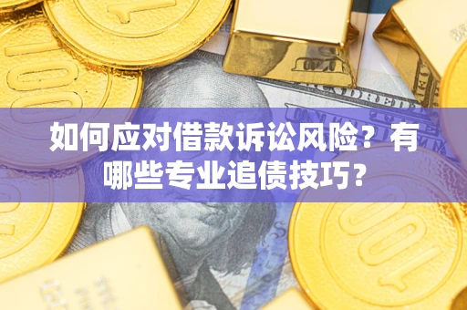 济南如何应对借款诉讼风险？有哪些专业追债技巧？