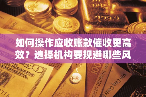 济南如何操作应收账款催收更高效？选择机构要规避哪些风险？