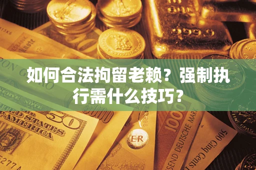 济南如何合法拘留老赖？强制执行需什么技巧？