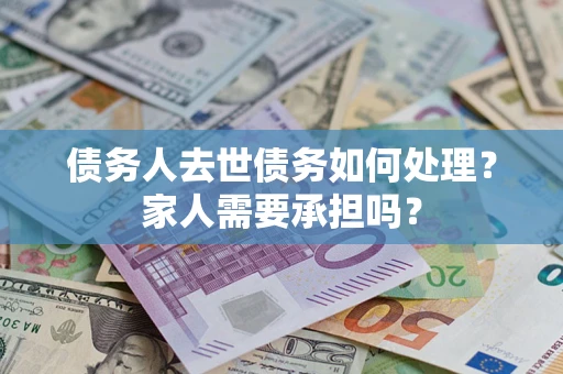 济南债务人去世债务如何处理？家人需要承担吗？