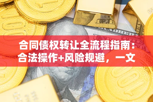 济南合同债权转让全流程指南：合法操作+风险规避，一文说清！