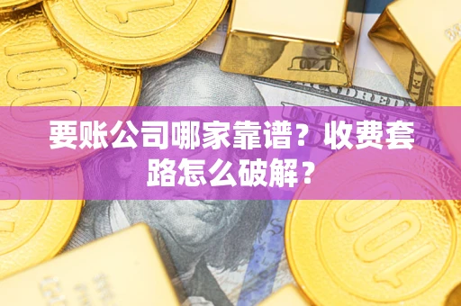 济南要账公司哪家靠谱？收费套路怎么破解？