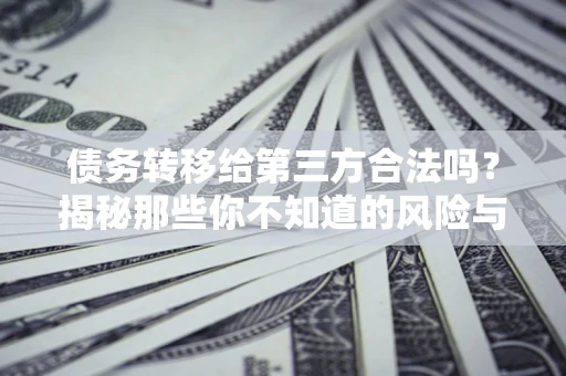 济南债务转移给第三方合法吗？揭秘那些你不知道的风险与防护技巧