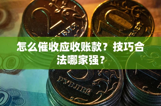 济南怎么催收应收账款？技巧合法哪家强？